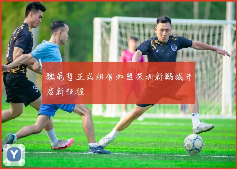 魏黾哲正式租借加盟深圳新鹏城开启新征程