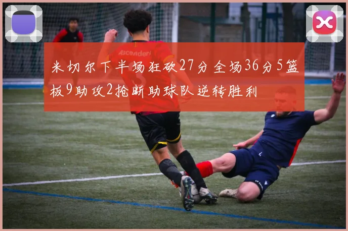 米切尔下半场狂砍27分全场36分5篮板9助攻2抢断助球队逆转胜利