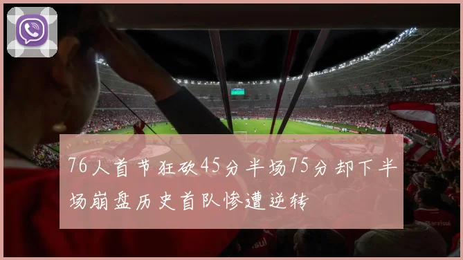 76人首节狂砍45分半场75分却下半场崩盘历史首队惨遭逆转