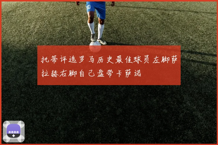 托蒂评选罗马历史最佳球员左脚萨拉赫右脚自己盘带卡萨诺