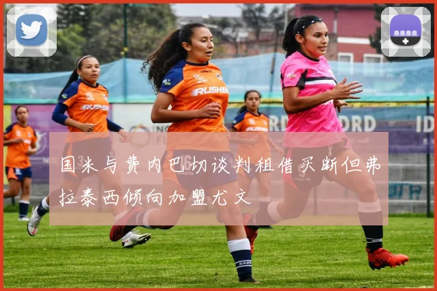 国米与费内巴切谈判租借买断但弗拉泰西倾向加盟尤文