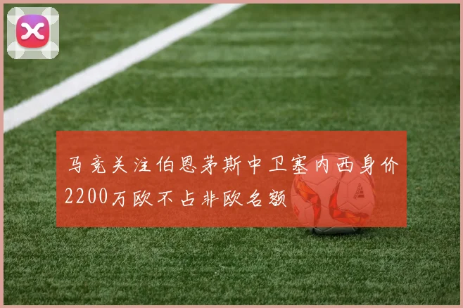 马竞关注伯恩茅斯中卫塞内西身价2200万欧不占非欧名额
